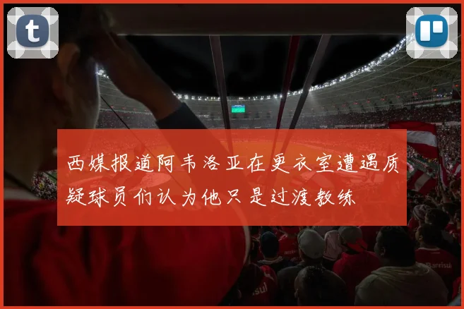 西媒报道阿韦洛亚在更衣室遭遇质疑球员们认为他只是过渡教练