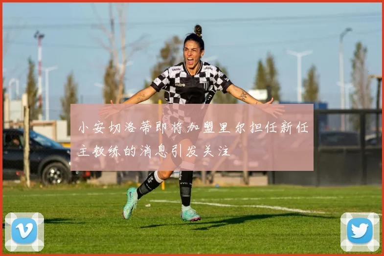 小安切洛蒂即将加盟里尔担任新任主教练的消息引发关注